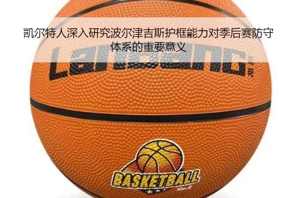 凯尔特人深入研究波尔津吉斯护框能力对季后赛防守体系的重要意义