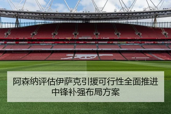 阿森纳评估伊萨克引援可行性全面推进中锋补强布局方案