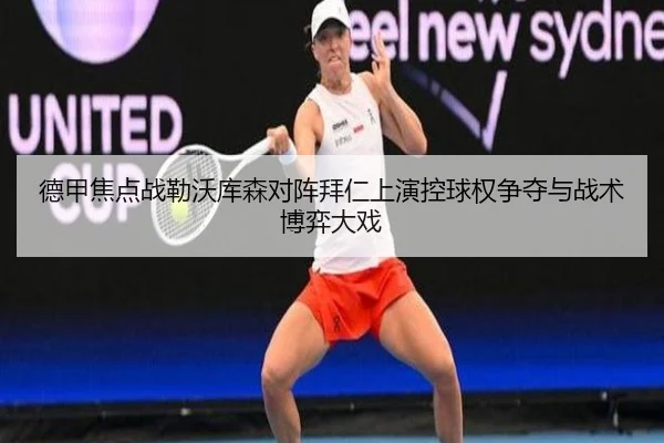 德甲焦点战勒沃库森对阵拜仁上演控球权争夺与战术博弈大戏