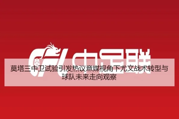 莫塔三中卫试验引发热议意媒视角下尤文战术转型与球队未来走向观察