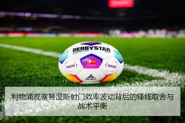 利物浦观察努涅斯射门效率波动背后的锋线取舍与战术平衡