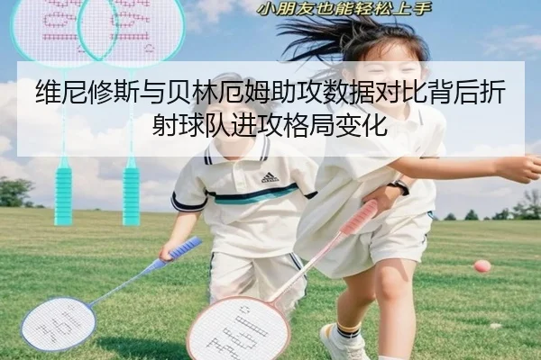 维尼修斯与贝林厄姆助攻数据对比背后折射球队进攻格局变化